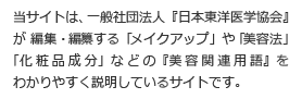 当サイトは、一般社団法人『日本東洋医学協会』が 編集・編纂する「美容法」や「化粧品成分」などの『美容用語』を各用語別にわかりやすく説明しているサイトです。