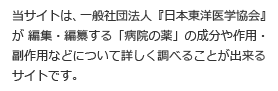 当サイトは、一般社団法人『日本東洋医学協会』が編集・編纂する「病院の薬」の成分や作用・副作用などについて詳しく調べることができるサイトです。