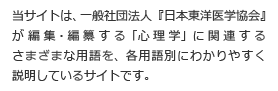 当サイトは、一般社団法人『日本東洋医学協会』が 編集・編纂する「心理学」に関連するさまざまな用語を、各用語別にわかりやすく説明しているサイトです。