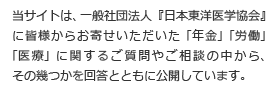 当サイトは、一般社団法人『日本東洋医学協会』に皆様からお寄せいただいた「年金」「労働」「医療」に関するご質問やご相談の中から、その幾つかを回答とともに公開しています。