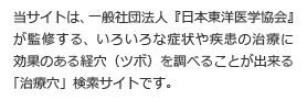 当サイトは、一般社団法人『日本東洋医学協会』が監修する、いろいろな症状や疾患の治療に効果のある経穴（ツボ）を調べることが出来る「治療穴」検索サイトです。